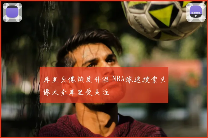 库里头像热度升温 NBA球迷搜索头像大全库里受关注