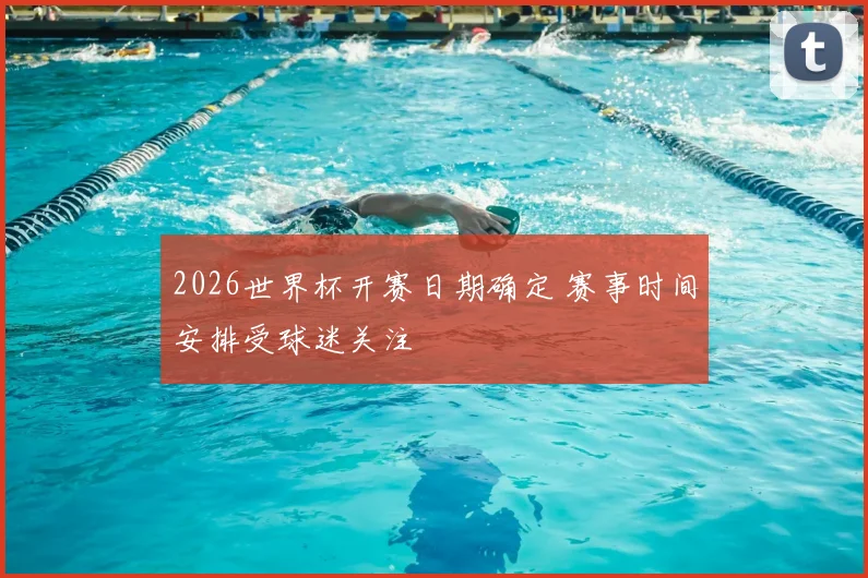 2026世界杯开赛日期确定 赛事时间安排受球迷关注
