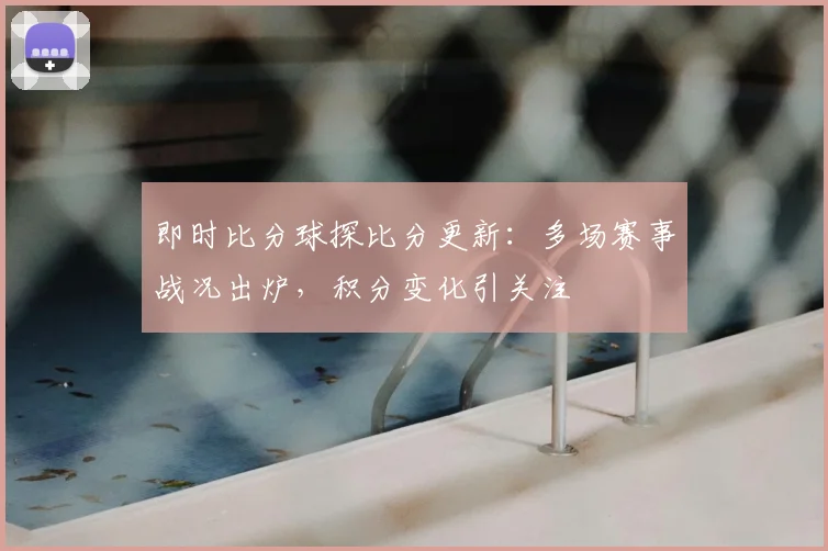 即时比分球探比分更新：多场赛事战况出炉，积分变化引关注