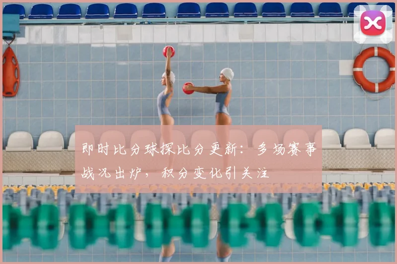 即时比分球探比分更新：多场赛事战况出炉，积分变化引关注