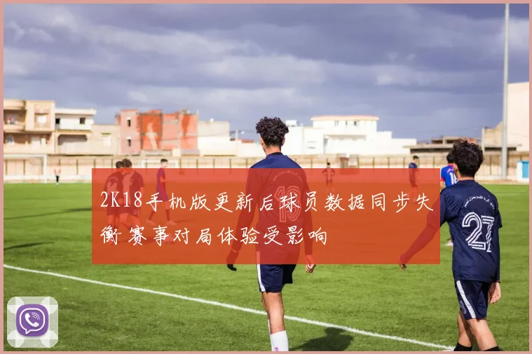 2K18手机版更新后球员数据同步失衡 赛事对局体验受影响