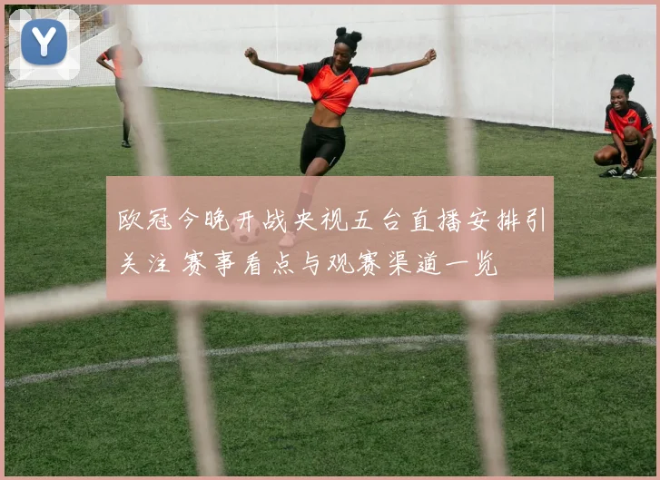 欧冠今晚开战央视五台直播安排引关注 赛事看点与观赛渠道一览