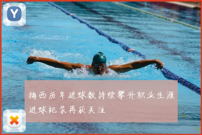 梅西历年进球数持续攀升职业生涯进球纪录再获关注