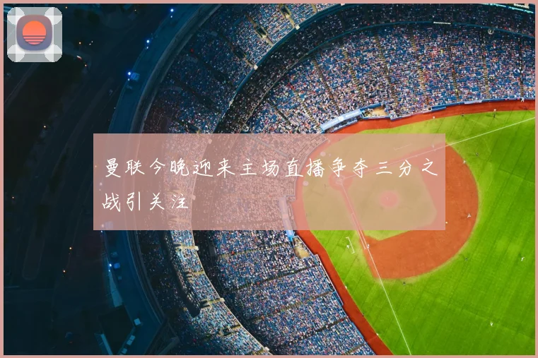 曼联今晚迎来主场直播争夺三分之战引关注