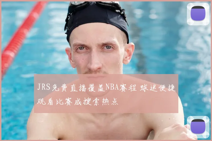JRS免费直播覆盖NBA赛程 球迷便捷观看比赛成搜索热点