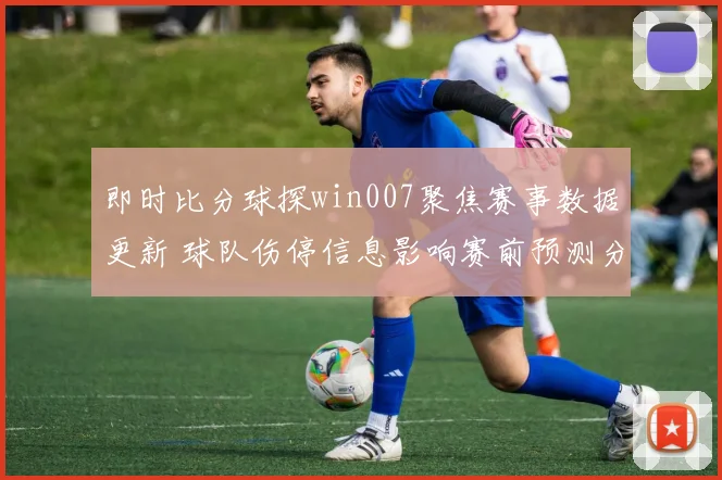 即时比分球探win007聚焦赛事数据更新 球队伤停信息影响赛前预测分析