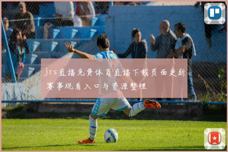 jrs直播免费体育直播下载页面更新 赛事观看入口与资源整理