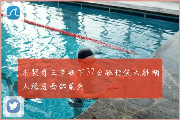 东契奇三节砍下37分独行侠大胜湖人稳居西部前列