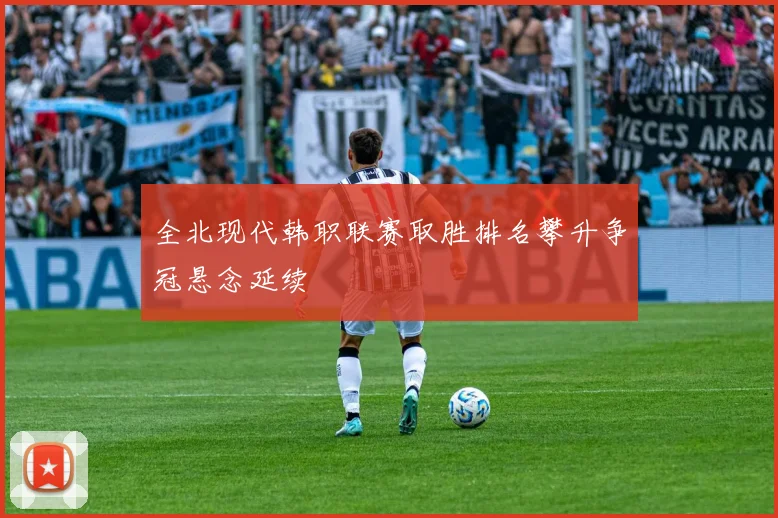全北现代韩职联赛取胜排名攀升争冠悬念延续