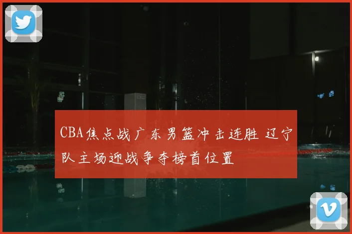 CBA焦点战广东男篮冲击连胜 辽宁队主场迎战争夺榜首位置