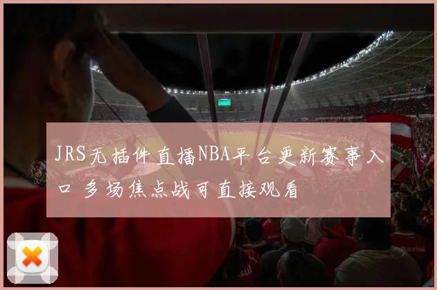 JRS无插件直播NBA平台更新赛事入口 多场焦点战可直接观看