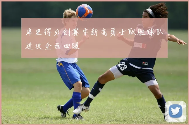 库里得分创赛季新高勇士取胜球队进攻全面回暖