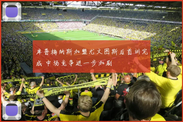 库普梅纳斯加盟尤文图斯后首训完成 中场竞争进一步加剧