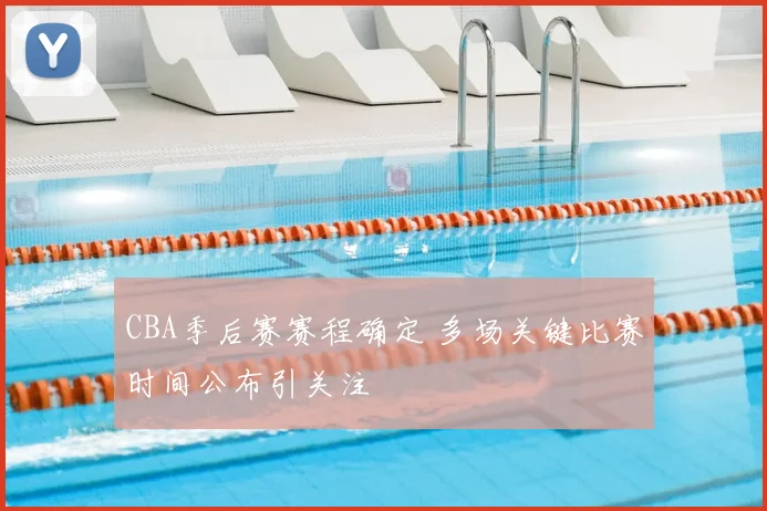 CBA季后赛赛程确定 多场关键比赛时间公布引关注