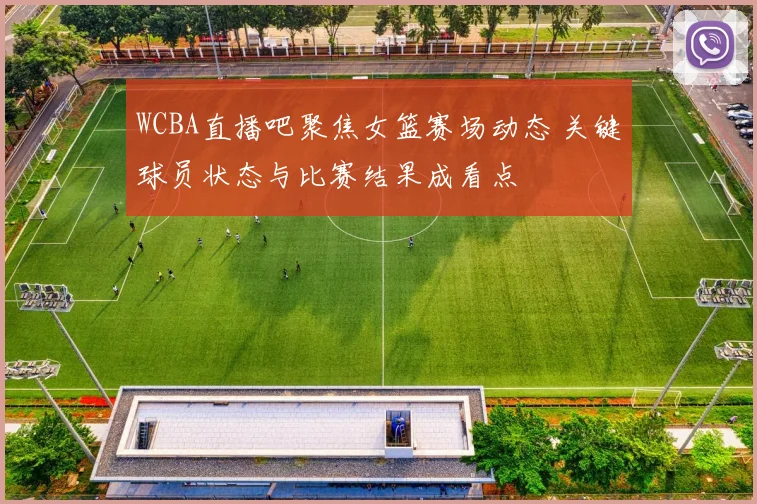 WCBA直播吧聚焦女篮赛场动态 关键球员状态与比赛结果成看点