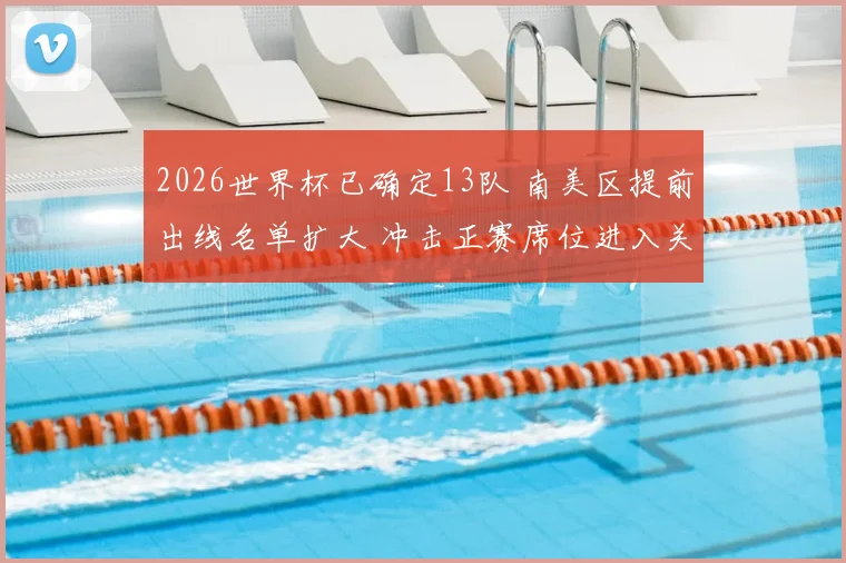 2026世界杯已确定13队 南美区提前出线名单扩大 冲击正赛席位进入关键阶段