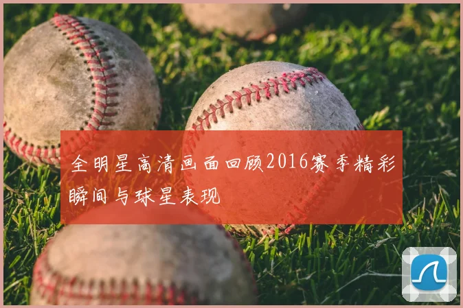 全明星高清画面回顾2016赛季精彩瞬间与球星表现
