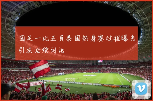 国足一比五负泰国热身赛过程曝光引发后续讨论