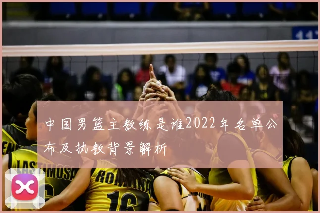 中国男篮主教练是谁2022年名单公布及执教背景解析