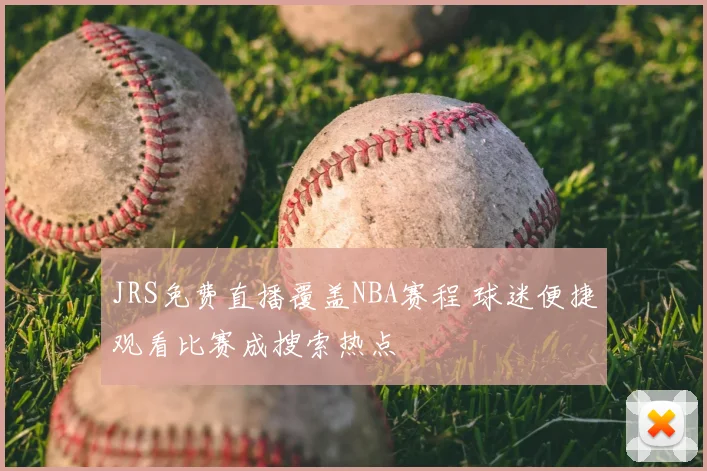 JRS免费直播覆盖NBA赛程 球迷便捷观看比赛成搜索热点