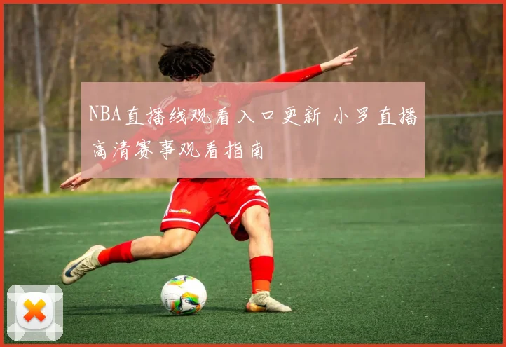NBA直播线观看入口更新 小罗直播高清赛事观看指南