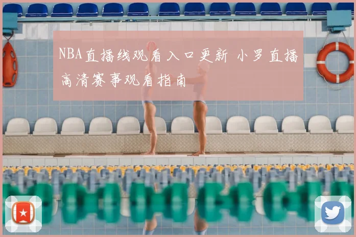 NBA直播线观看入口更新 小罗直播高清赛事观看指南