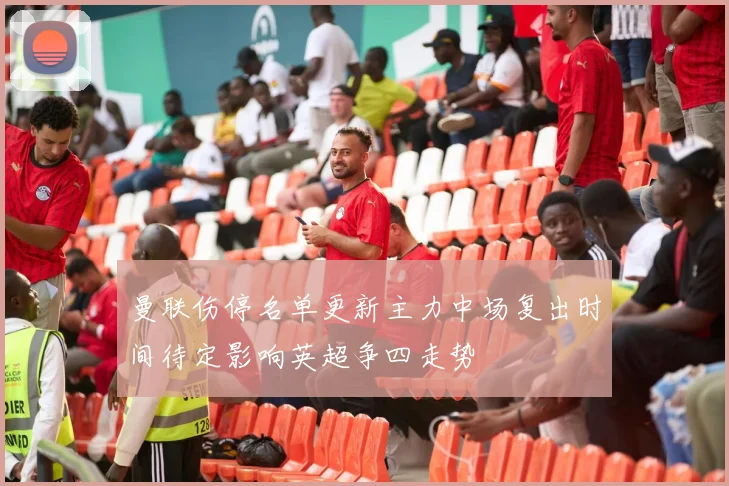 曼联伤停名单更新主力中场复出时间待定影响英超争四走势