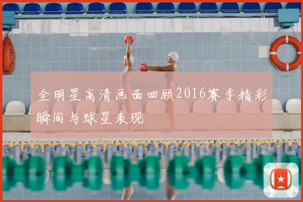 全明星高清画面回顾2016赛季精彩瞬间与球星表现