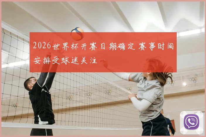 2026世界杯开赛日期确定 赛事时间安排受球迷关注