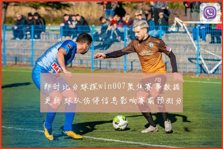 即时比分球探win007聚焦赛事数据更新 球队伤停信息影响赛前预测分析