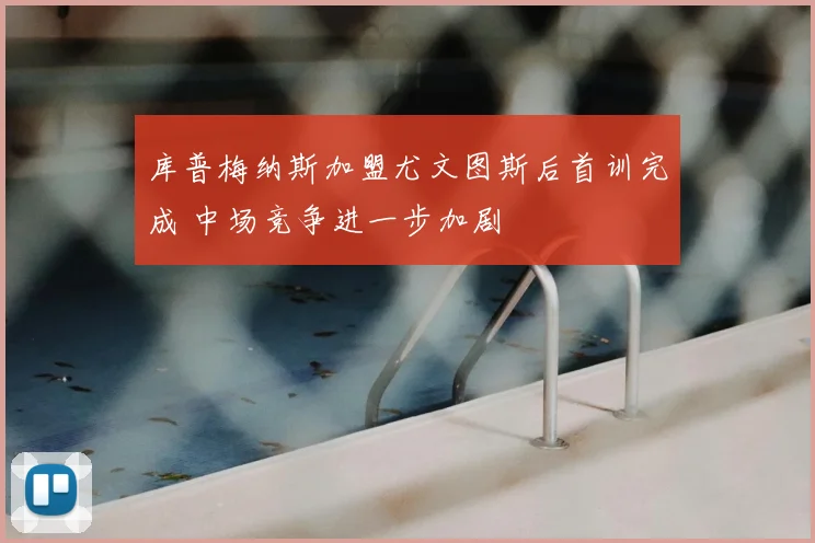 库普梅纳斯加盟尤文图斯后首训完成 中场竞争进一步加剧
