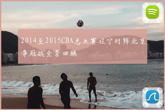 2014至2015CBA总决赛辽宁对阵北京争冠战全景回顾