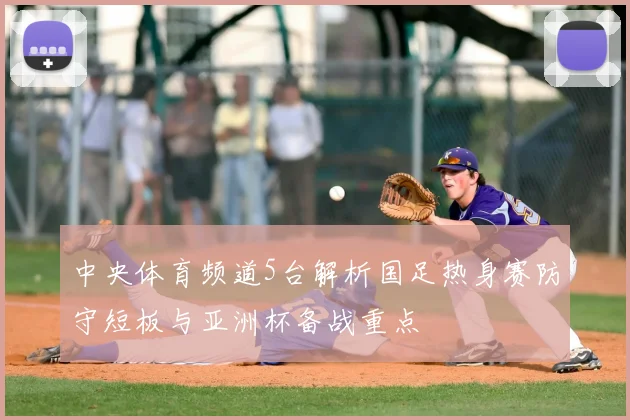 中央体育频道5台解析国足热身赛防守短板与亚洲杯备战重点