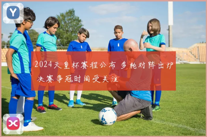 2024天皇杯赛程公布 多轮对阵出炉 决赛争冠时间受关注