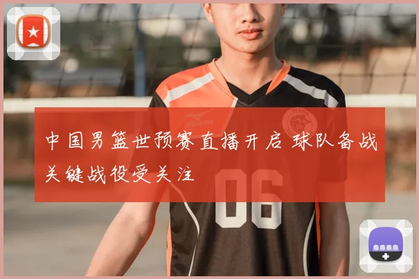中国男篮世预赛直播开启 球队备战关键战役受关注