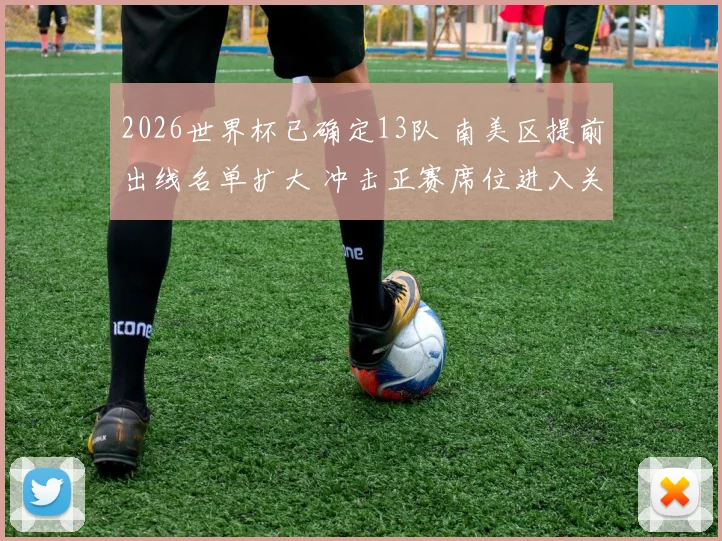2026世界杯已确定13队 南美区提前出线名单扩大 冲击正赛席位进入关键阶段