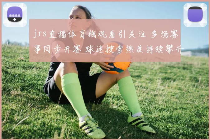 jrs直播体育线观看引关注 多场赛事同步开赛 球迷搜索热度持续攀升