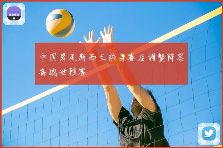 中国男足新西兰热身赛后调整阵容备战世预赛