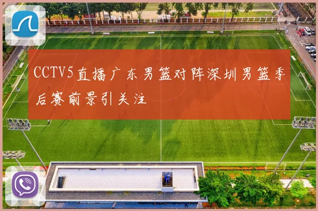 CCTV5直播广东男篮对阵深圳男篮季后赛前景引关注