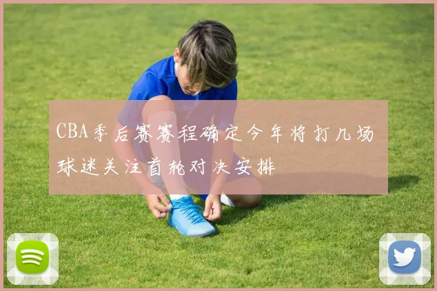 CBA季后赛赛程确定今年将打几场 球迷关注首轮对决安排