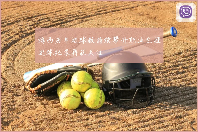 梅西历年进球数持续攀升职业生涯进球纪录再获关注