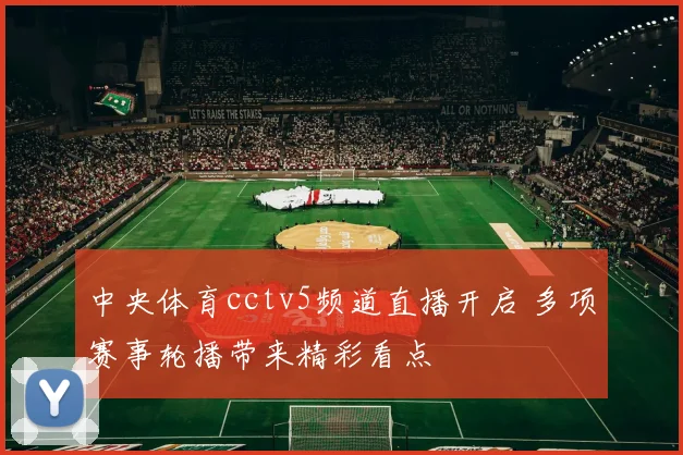 中央体育cctv5频道直播开启 多项赛事轮播带来精彩看点