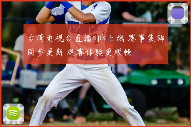 台湾电视台直播apk上线 赛事集锦同步更新 观赛体验更顺畅